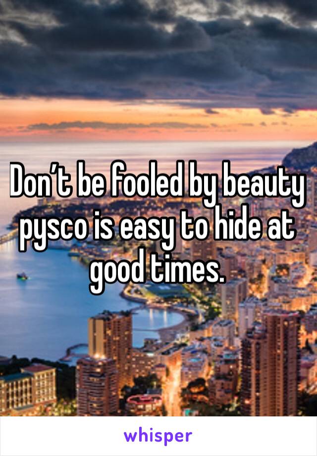 Don’t be fooled by beauty pysco is easy to hide at good times. 
