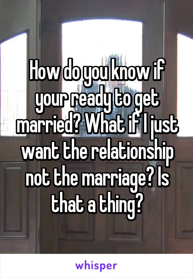 How do you know if your ready to get married? What if I just want the relationship not the marriage? Is that a thing?