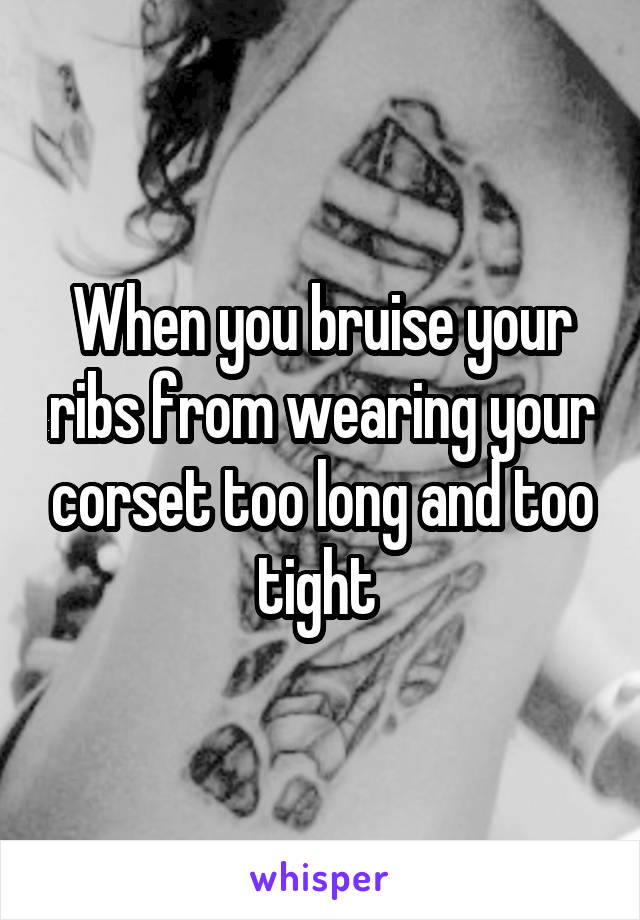 When you bruise your ribs from wearing your corset too long and too tight 