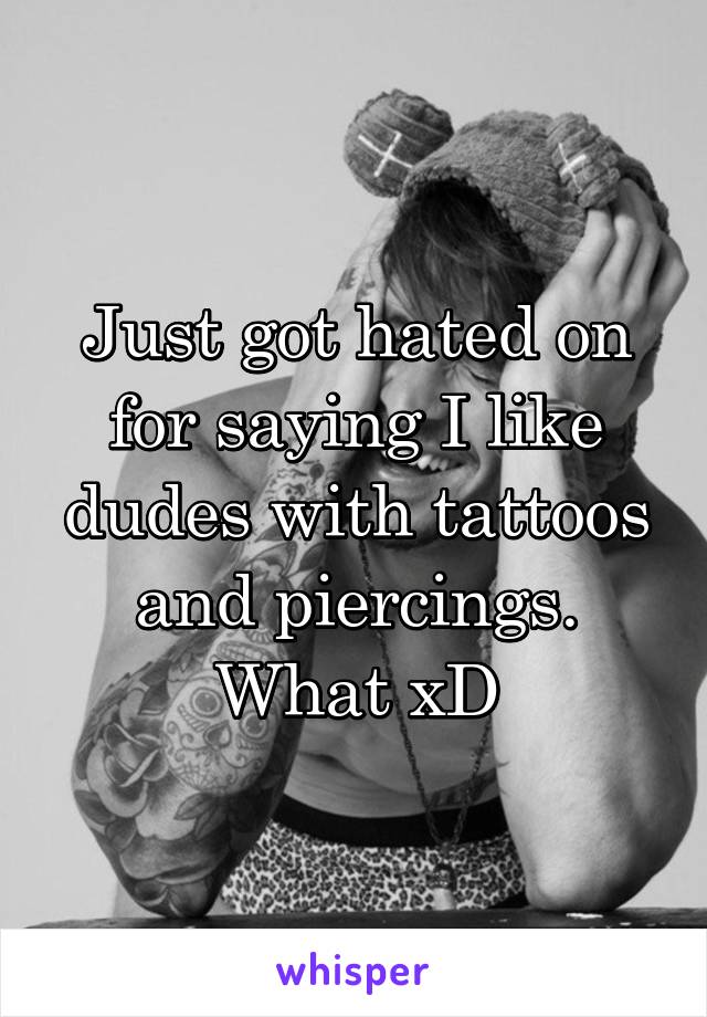 Just got hated on for saying I like dudes with tattoos and piercings. What xD