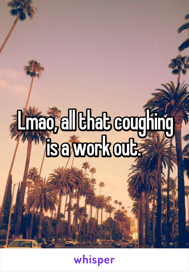 Lmao, all that coughing is a work out. 