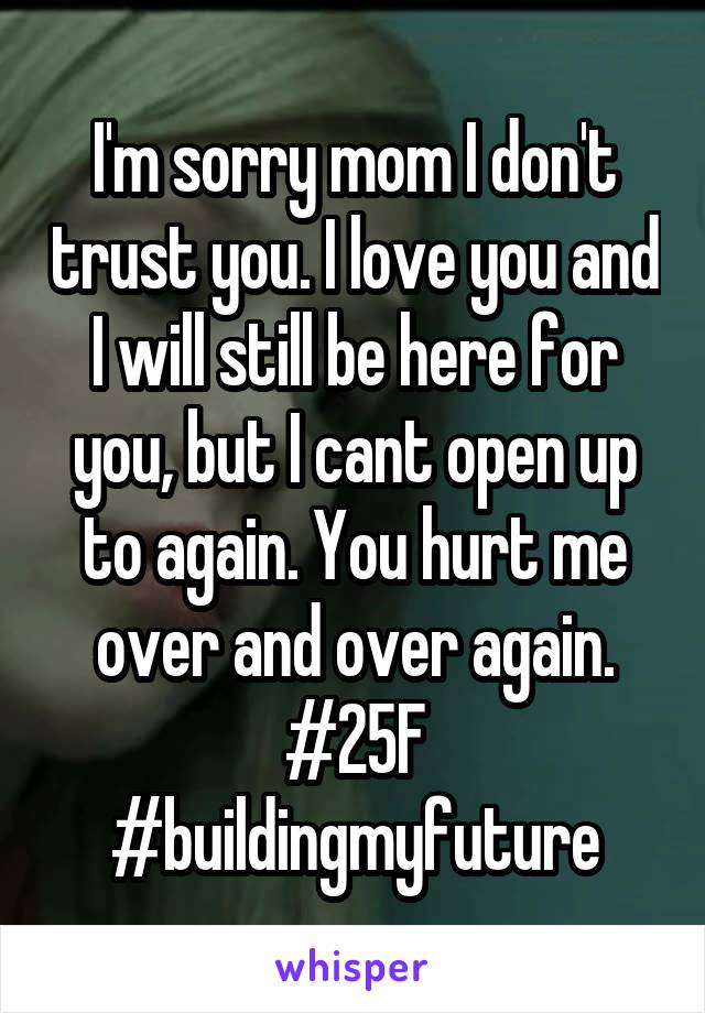 I'm sorry mom I don't trust you. I love you and I will still be here for you, but I cant open up to again. You hurt me over and over again. #25F #buildingmyfuture