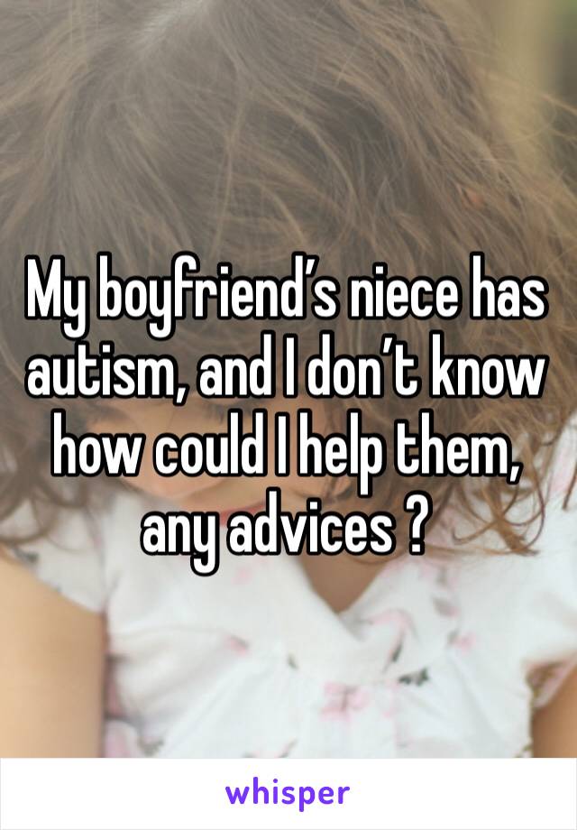 My boyfriend’s niece has autism, and I don’t know how could I help them, any advices ?