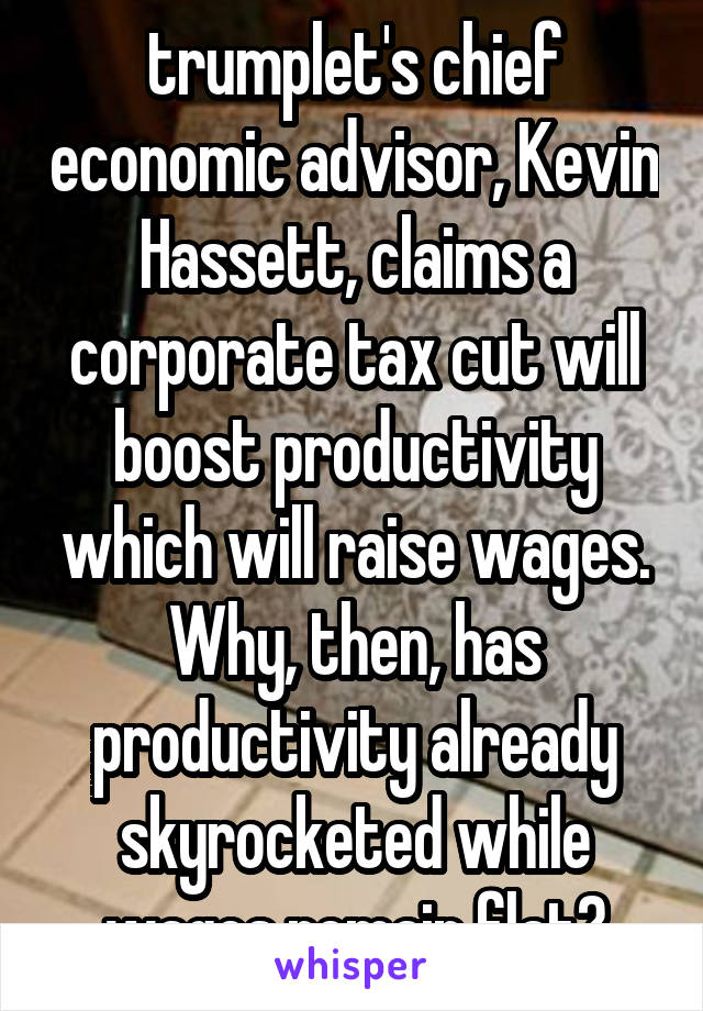 trumplet's chief economic advisor, Kevin Hassett, claims a corporate tax cut will boost productivity which will raise wages.
Why, then, has productivity already skyrocketed while wages remain flat?