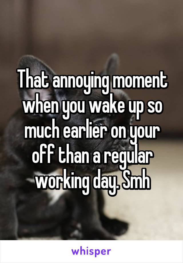 That annoying moment when you wake up so much earlier on your off than a regular working day. Smh