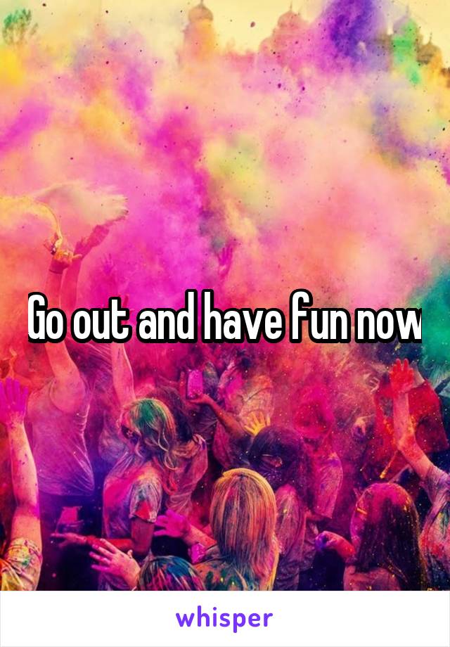 Go out and have fun now