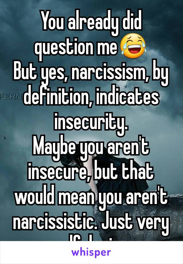 You already did question me😂
But yes, narcissism, by definition, indicates insecurity.
Maybe you aren't insecure, but that would mean you aren't narcissistic. Just very self-loving