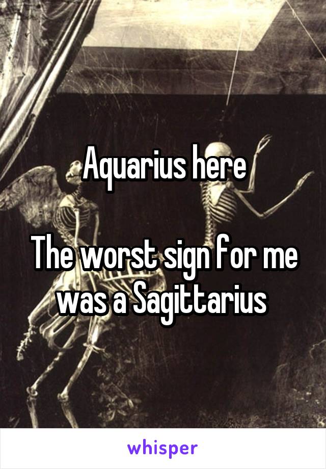 Aquarius here

The worst sign for me was a Sagittarius 