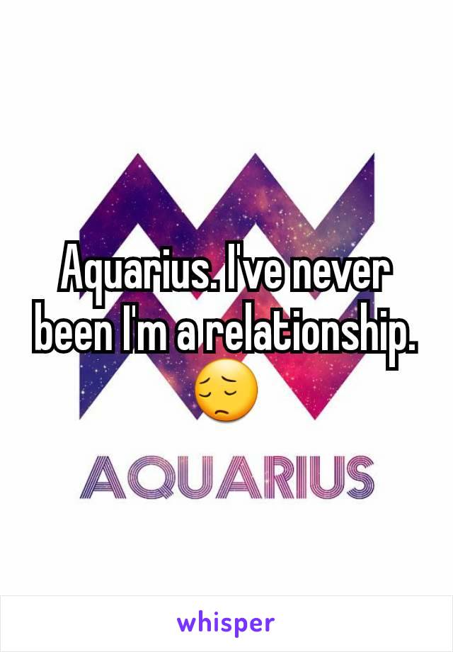 Aquarius. I've never been I'm a relationship.😔