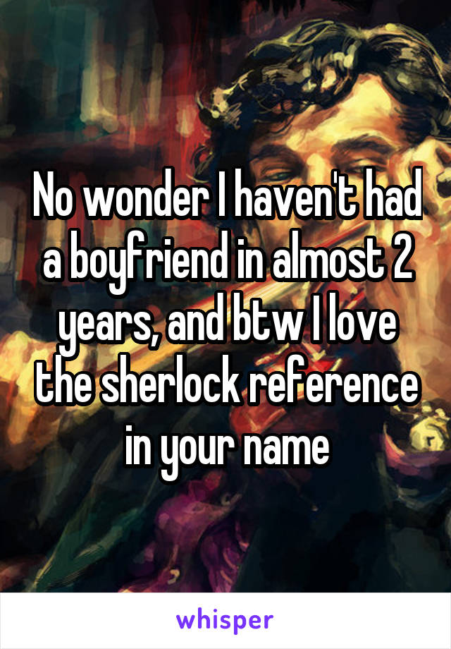 No wonder I haven't had a boyfriend in almost 2 years, and btw I love the sherlock reference in your name