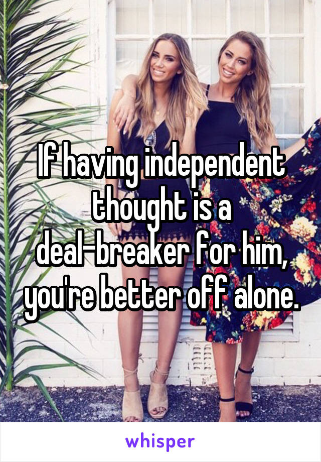 If having independent thought is a deal-breaker for him, you're better off alone.