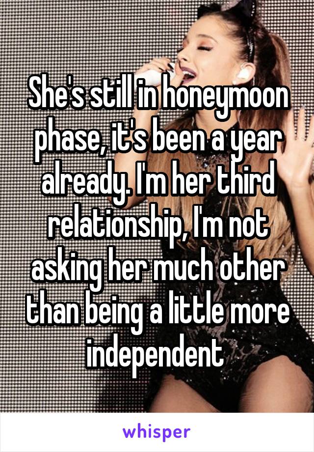 She's still in honeymoon phase, it's been a year already. I'm her third relationship, I'm not asking her much other than being a little more independent 