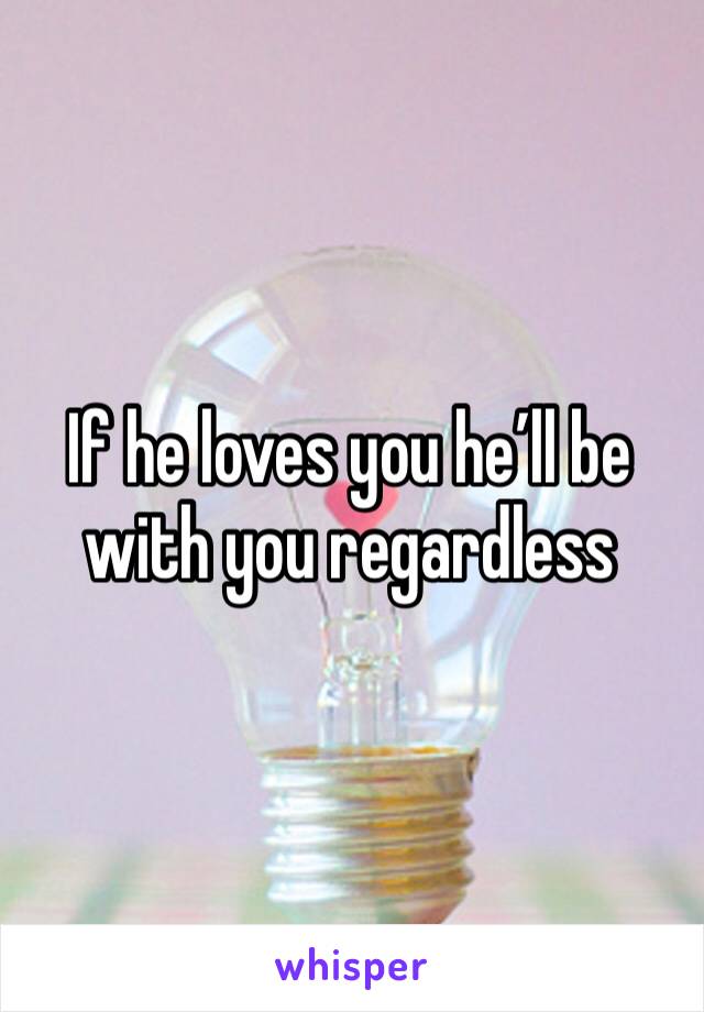 If he loves you he’ll be with you regardless 