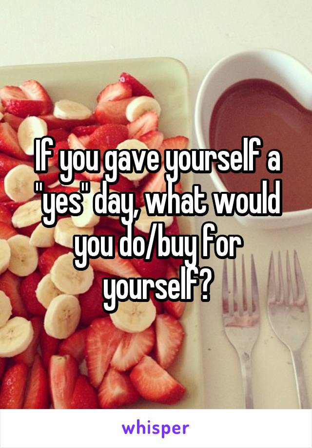 If you gave yourself a "yes" day, what would you do/buy for yourself?