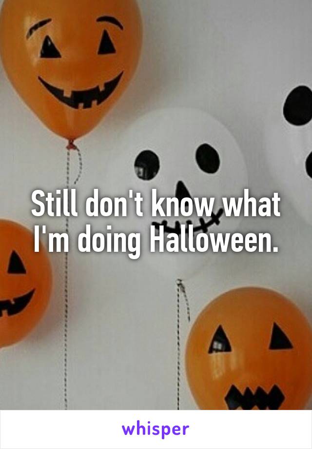 Still don't know what I'm doing Halloween.