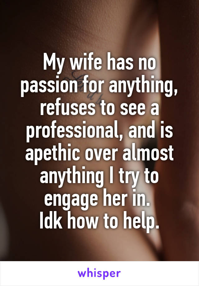 My wife has no passion for anything, refuses to see a professional, and is apethic over almost anything I try to engage her in. 
Idk how to help.