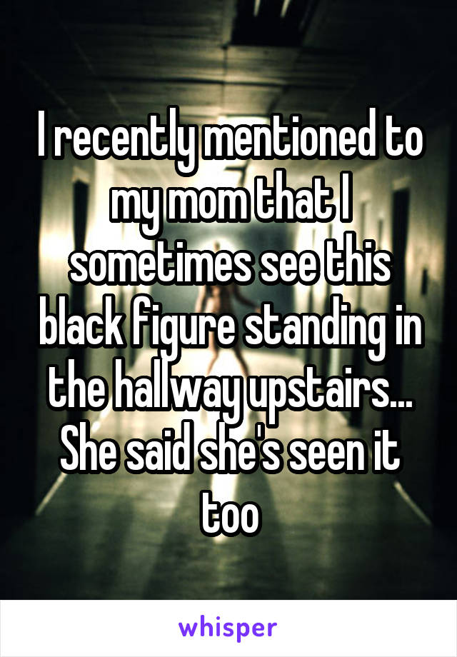 I recently mentioned to my mom that I sometimes see this black figure standing in the hallway upstairs... She said she's seen it too