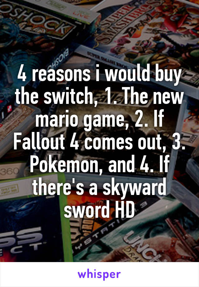 4 reasons i would buy the switch, 1. The new mario game, 2. If Fallout 4 comes out, 3. Pokemon, and 4. If there's a skyward sword HD