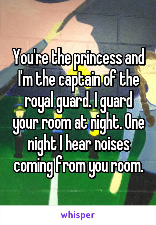 You're the princess and I'm the captain of the royal guard. I guard your room at night. One night I hear noises coming from you room.