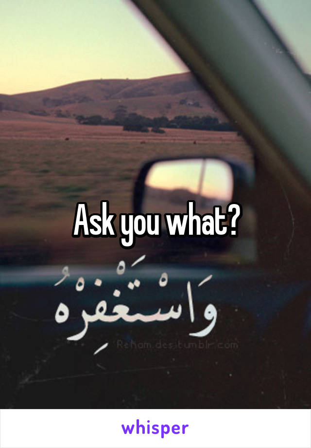 Ask you what?