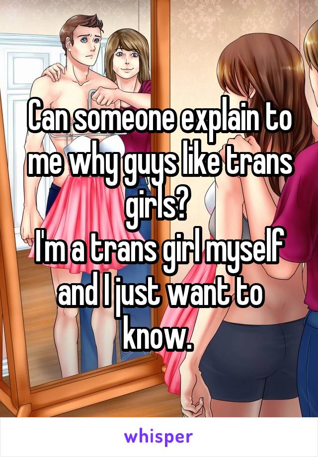 Can someone explain to me why guys like trans girls? 
I'm a trans girl myself and I just want to know. 