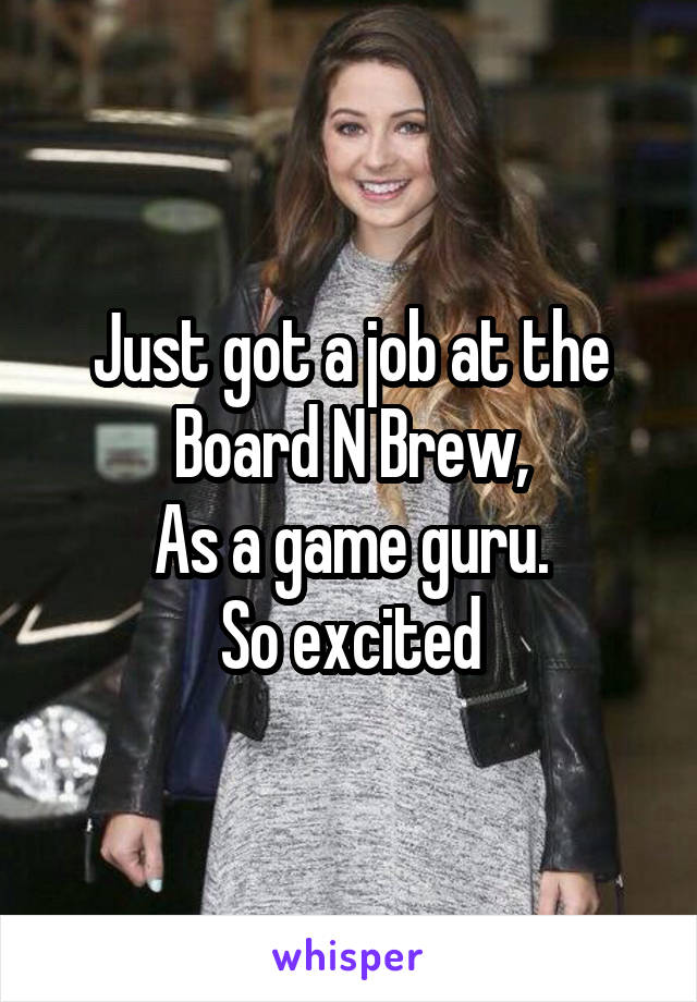 Just got a job at the Board N Brew,
As a game guru.
So excited