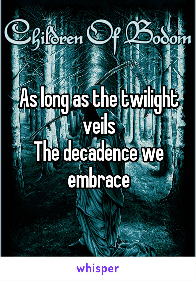 As long as the twilight veils
The decadence we embrace