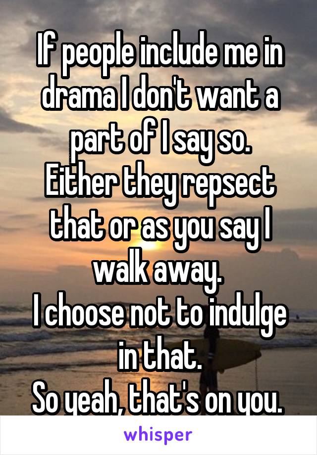 If people include me in drama I don't want a part of I say so.
Either they repsect that or as you say I walk away. 
I choose not to indulge in that.
So yeah, that's on you. 