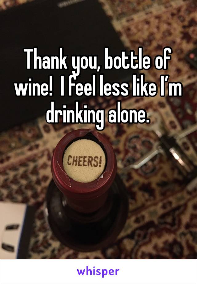 Thank you, bottle of wine!  I feel less like I’m drinking alone. 