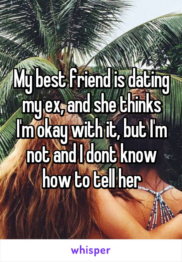 My best friend is dating my ex, and she thinks I'm okay with it, but I'm not and I dont know how to tell her