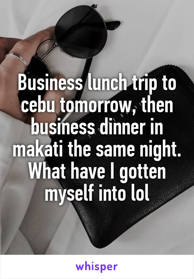 Business lunch trip to cebu tomorrow, then business dinner in makati the same night. What have I gotten myself into lol