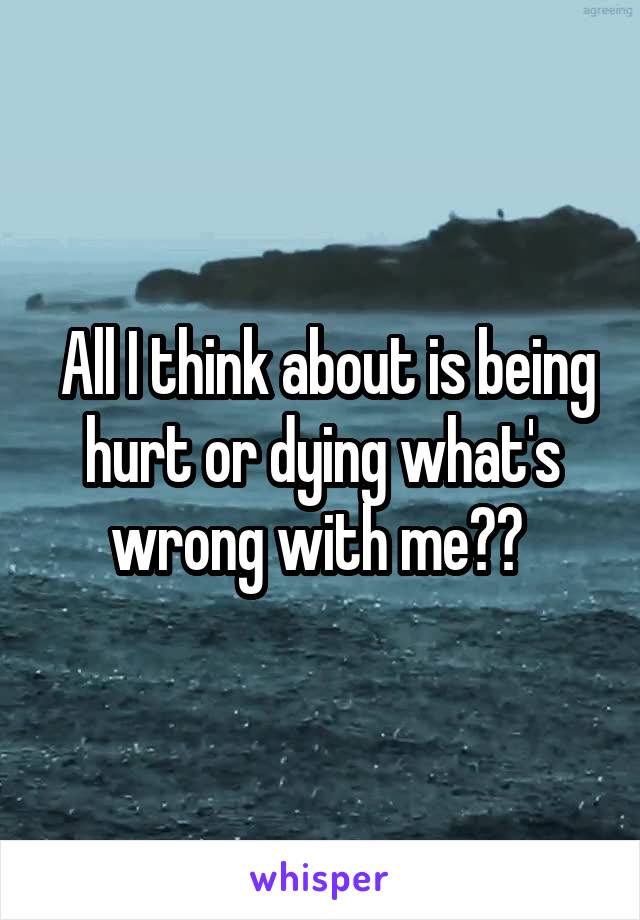  All I think about is being hurt or dying what's wrong with me?? 