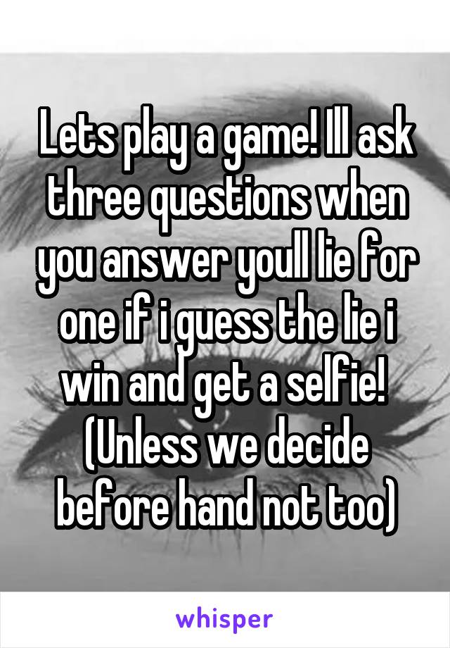 Lets play a game! Ill ask three questions when you answer youll lie for one if i guess the lie i win and get a selfie! 
(Unless we decide before hand not too)