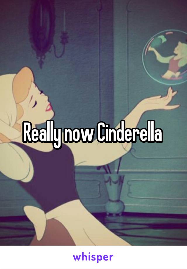 Really now Cinderella 