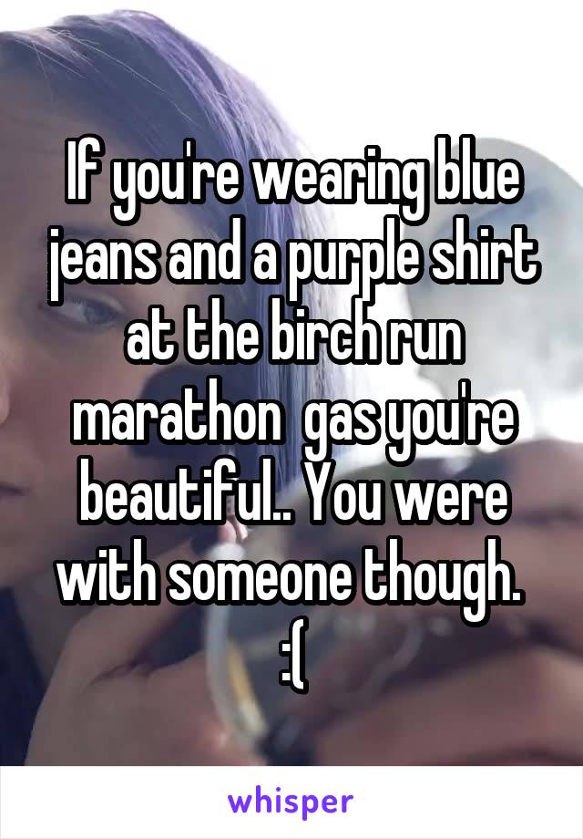 If you're wearing blue jeans and a purple shirt at the birch run marathon  gas you're beautiful.. You were with someone though.  :(