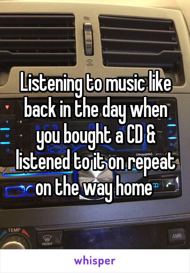 Listening to music like back in the day when you bought a CD & listened to it on repeat on the way home 