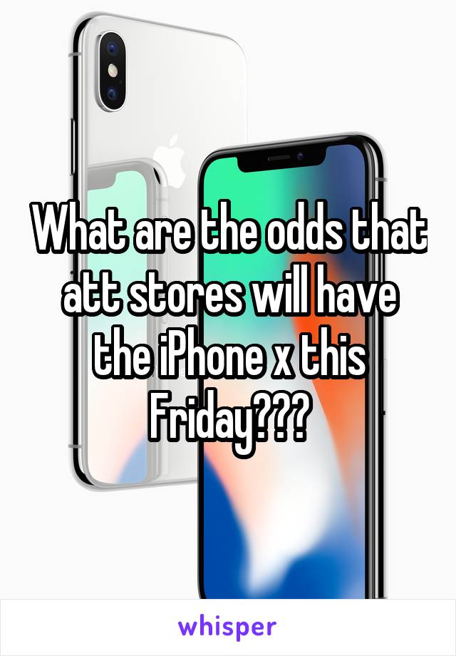 What are the odds that att stores will have the iPhone x this Friday???