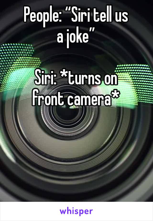 People: “Siri tell us a joke”

Siri: *turns on front camera*
