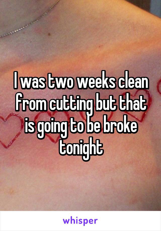 I was two weeks clean from cutting but that is going to be broke tonight
