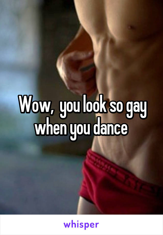 Wow,  you look so gay when you dance 