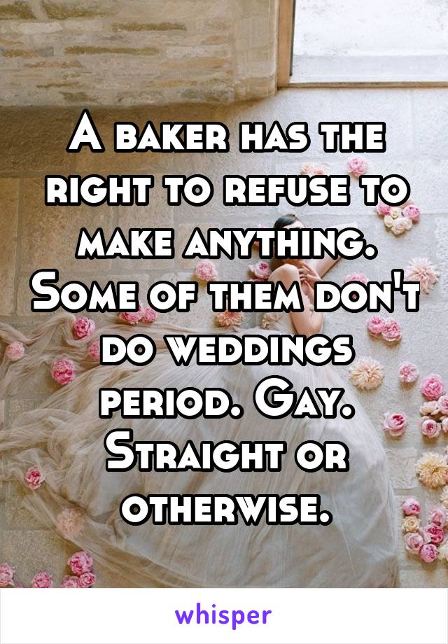 A baker has the right to refuse to make anything. Some of them don't do weddings period. Gay. Straight or otherwise.