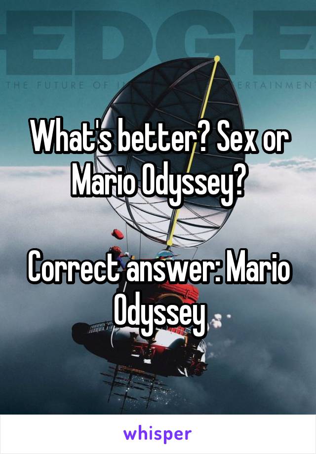 What's better? Sex or Mario Odyssey?

Correct answer: Mario Odyssey