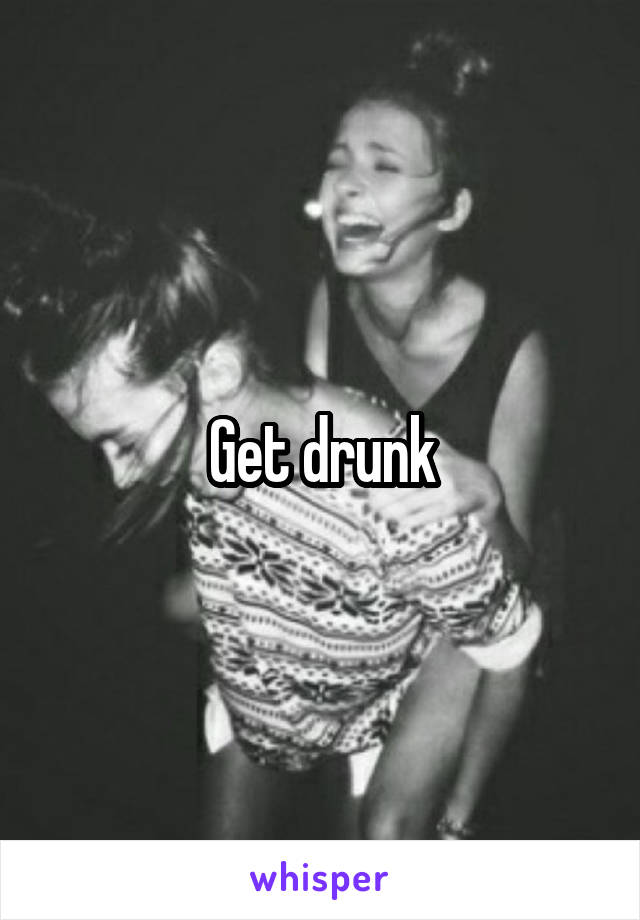 Get drunk