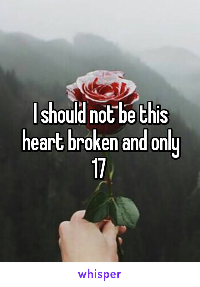 I should not be this heart broken and only 17 