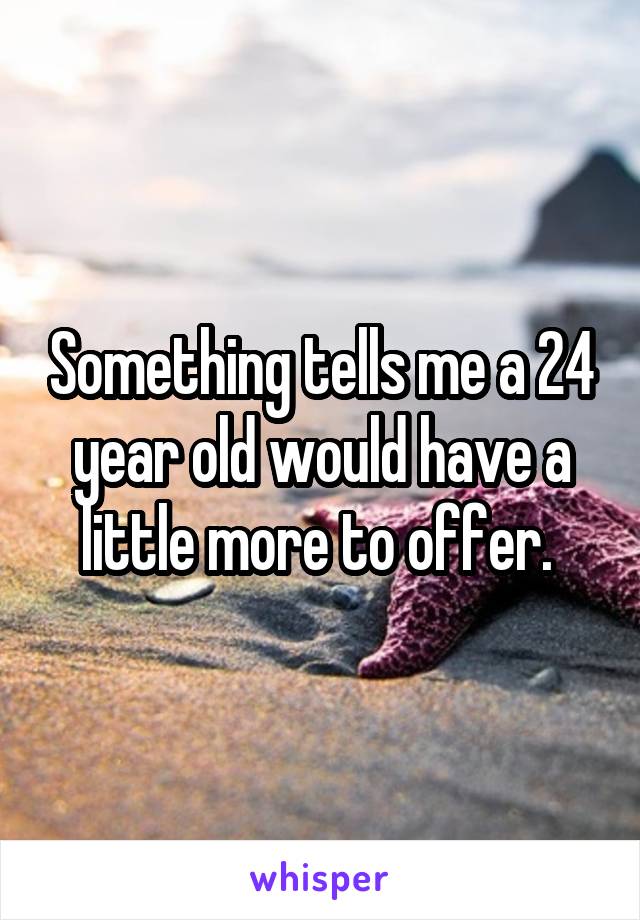 Something tells me a 24 year old would have a little more to offer. 