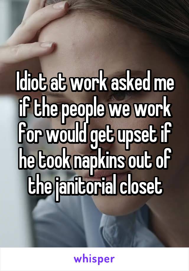 Idiot at work asked me if the people we work for would get upset if he took napkins out of the janitorial closet