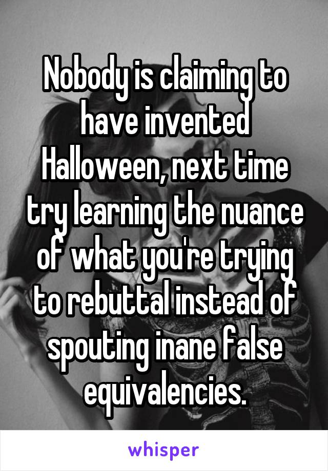 Nobody is claiming to have invented Halloween, next time try learning the nuance of what you're trying to rebuttal instead of spouting inane false equivalencies.