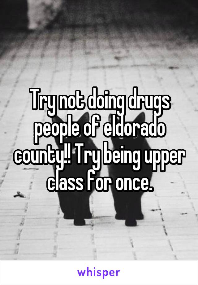 Try not doing drugs people of eldorado county!! Try being upper class for once.
