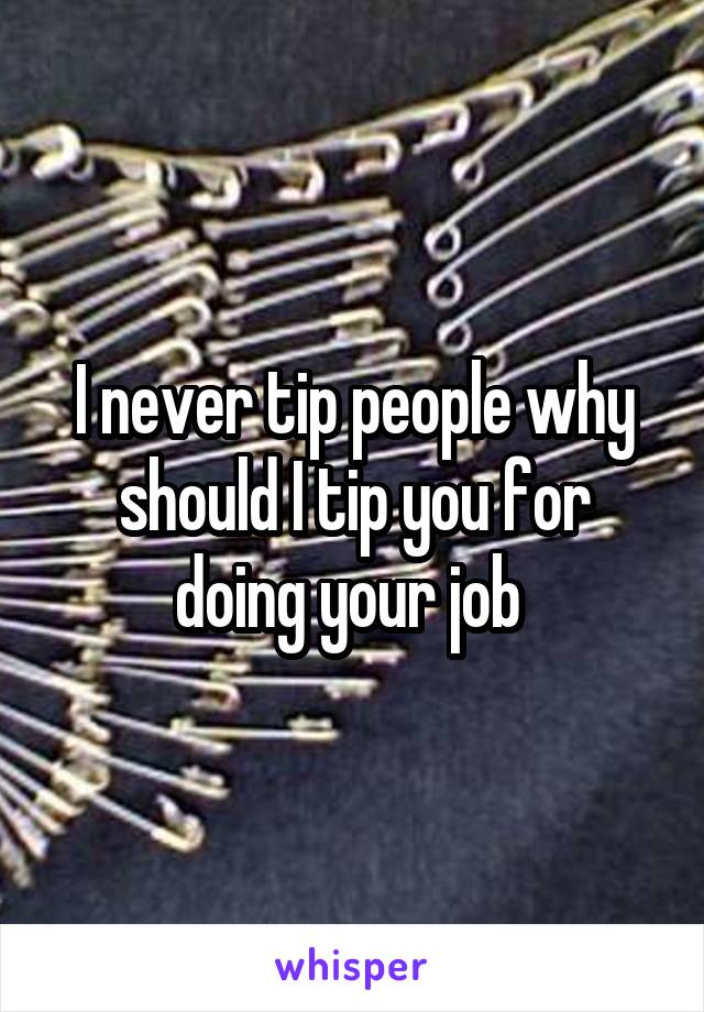 I never tip people why should I tip you for doing your job 