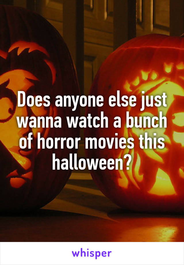 Does anyone else just wanna watch a bunch of horror movies this halloween?